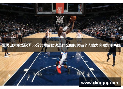 亚历山大单场砍下35分的背后秘诀是什么如何凭借个人能力突破对手防线