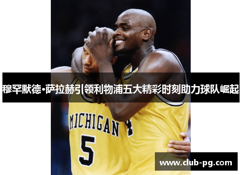 穆罕默德·萨拉赫引领利物浦五大精彩时刻助力球队崛起