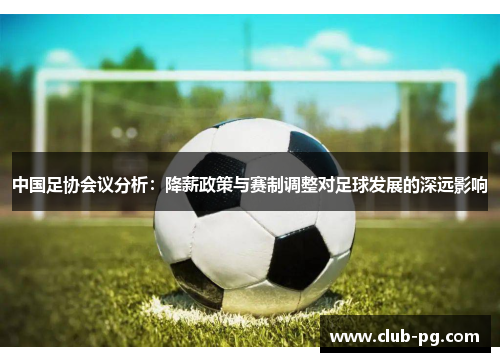 中国足协会议分析：降薪政策与赛制调整对足球发展的深远影响