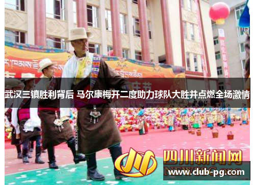 武汉三镇胜利背后 马尔康梅开二度助力球队大胜并点燃全场激情