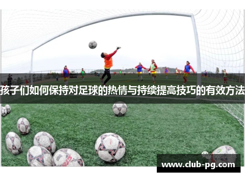 孩子们如何保持对足球的热情与持续提高技巧的有效方法