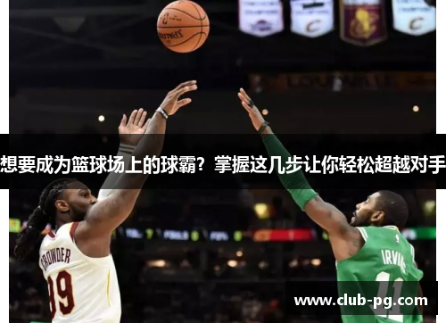 想要成为篮球场上的球霸？掌握这几步让你轻松超越对手