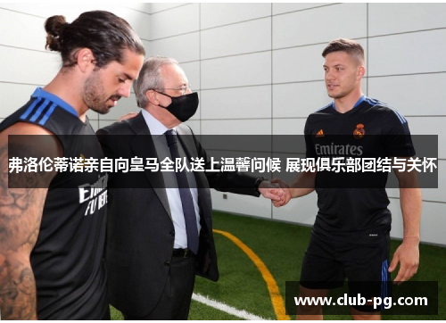弗洛伦蒂诺亲自向皇马全队送上温馨问候 展现俱乐部团结与关怀