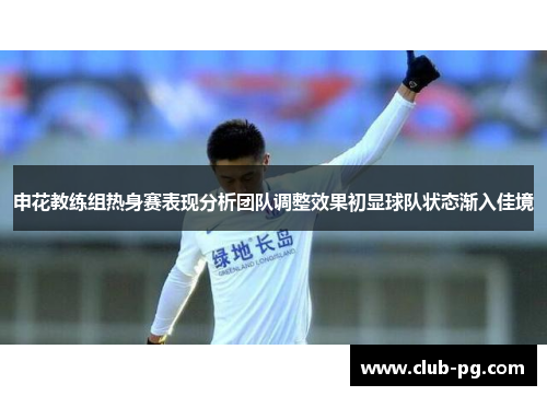 申花教练组热身赛表现分析团队调整效果初显球队状态渐入佳境