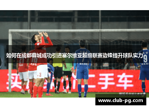 如何在成都蓉城成功引进塞尔维亚超级联赛边锋提升球队实力