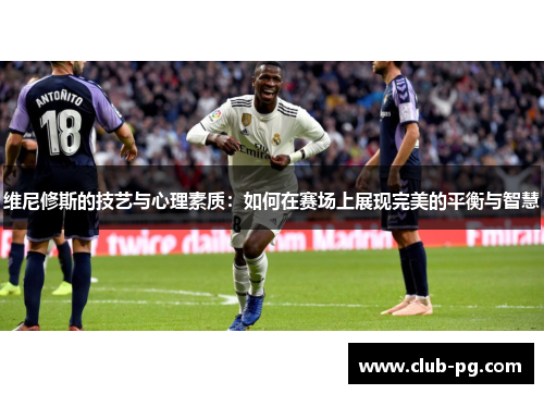 维尼修斯的技艺与心理素质：如何在赛场上展现完美的平衡与智慧