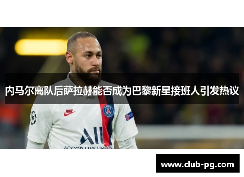 内马尔离队后萨拉赫能否成为巴黎新星接班人引发热议