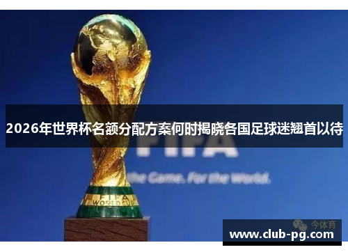 2026年世界杯名额分配方案何时揭晓各国足球迷翘首以待