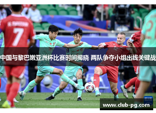 中国与黎巴嫩亚洲杯比赛时间揭晓 两队争夺小组出线关键战