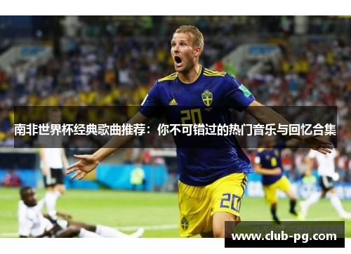 南非世界杯经典歌曲推荐：你不可错过的热门音乐与回忆合集