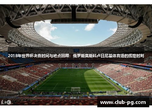 2018年世界杯决赛时间与地点回顾：俄罗斯莫斯科卢日尼基体育场的辉煌时刻
