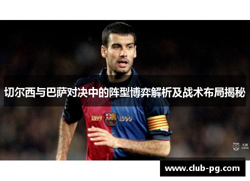 切尔西与巴萨对决中的阵型博弈解析及战术布局揭秘