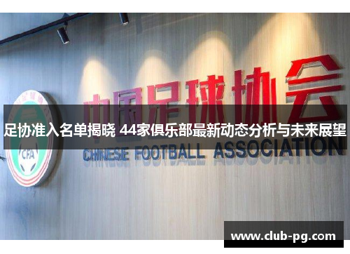 足协准入名单揭晓 44家俱乐部最新动态分析与未来展望
