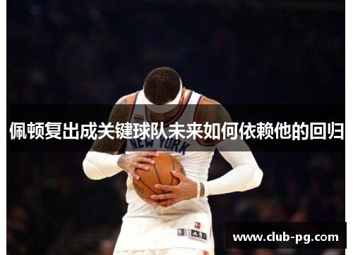 佩顿复出成关键球队未来如何依赖他的回归