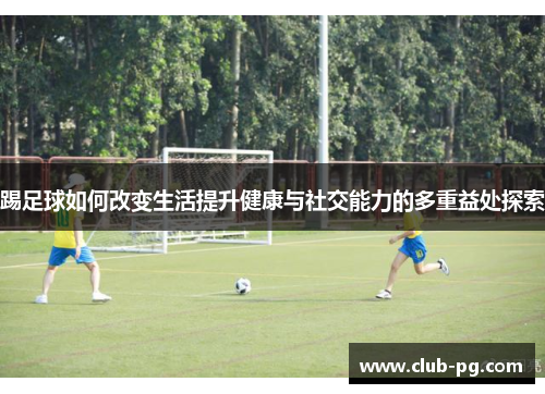 踢足球如何改变生活提升健康与社交能力的多重益处探索