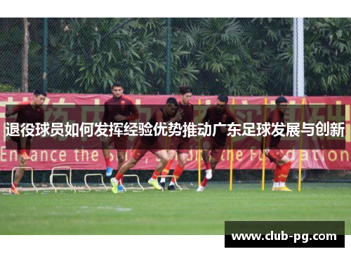 退役球员如何发挥经验优势推动广东足球发展与创新
