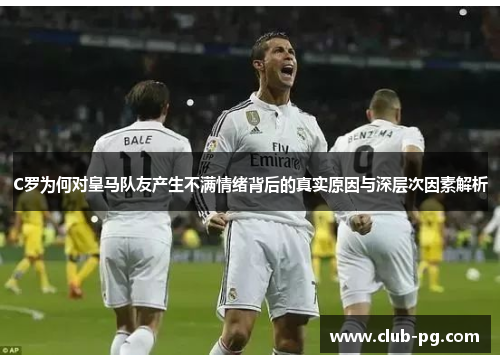 C罗为何对皇马队友产生不满情绪背后的真实原因与深层次因素解析