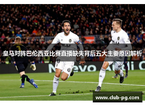 皇马对阵巴伦西亚比赛直播缺失背后五大主要原因解析