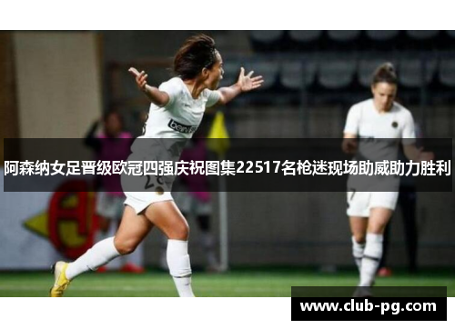 阿森纳女足晋级欧冠四强庆祝图集22517名枪迷现场助威助力胜利