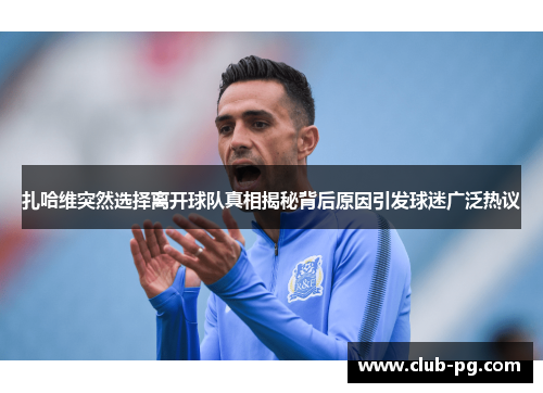 扎哈维突然选择离开球队真相揭秘背后原因引发球迷广泛热议