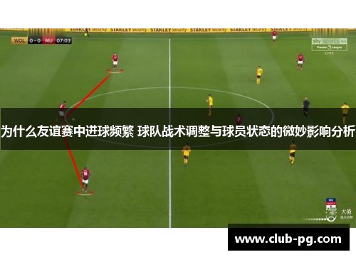 为什么友谊赛中进球频繁 球队战术调整与球员状态的微妙影响分析
