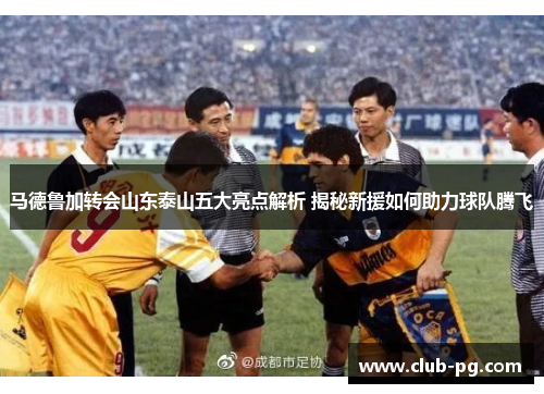 马德鲁加转会山东泰山五大亮点解析 揭秘新援如何助力球队腾飞