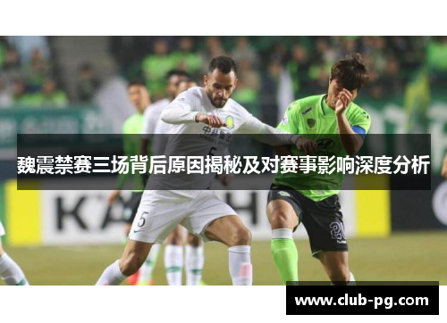 魏震禁赛三场背后原因揭秘及对赛事影响深度分析