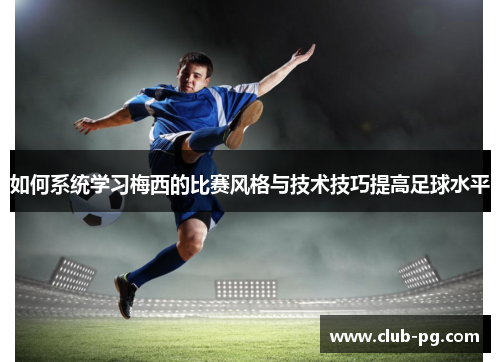 如何系统学习梅西的比赛风格与技术技巧提高足球水平
