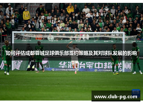 如何评估成都蓉城足球俱乐部签约策略及其对球队发展的影响