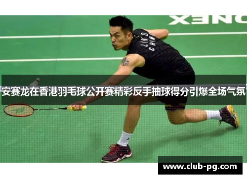 安赛龙在香港羽毛球公开赛精彩反手抽球得分引爆全场气氛