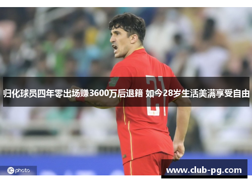 归化球员四年零出场赚3600万后退籍 如今28岁生活美满享受自由