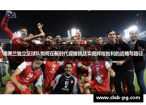 德黑兰独立足球队如何在新时代迎接挑战实现辉煌胜利的战略与路径