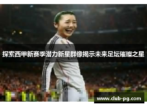 探索西甲新赛季潜力新星群像揭示未来足坛璀璨之星