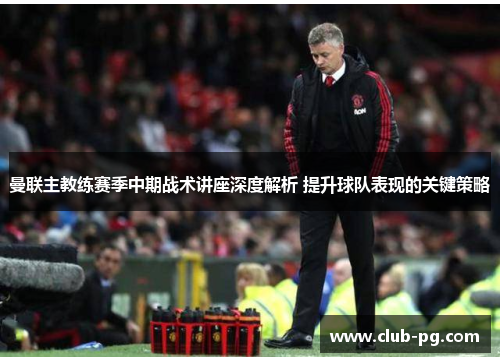 曼联主教练赛季中期战术讲座深度解析 提升球队表现的关键策略