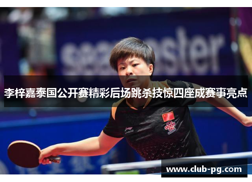 李梓嘉泰国公开赛精彩后场跳杀技惊四座成赛事亮点