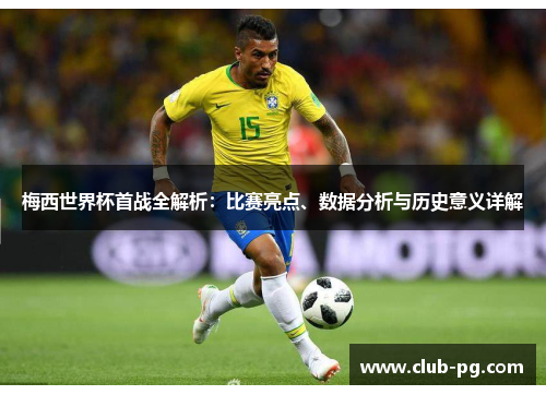 梅西世界杯首战全解析：比赛亮点、数据分析与历史意义详解