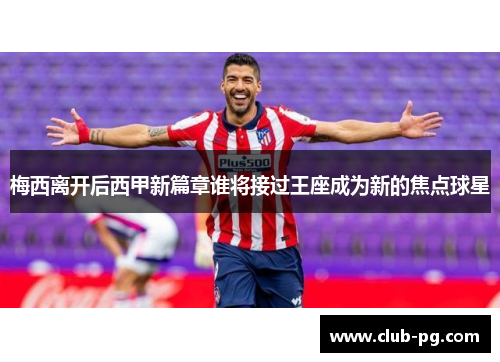 梅西离开后西甲新篇章谁将接过王座成为新的焦点球星