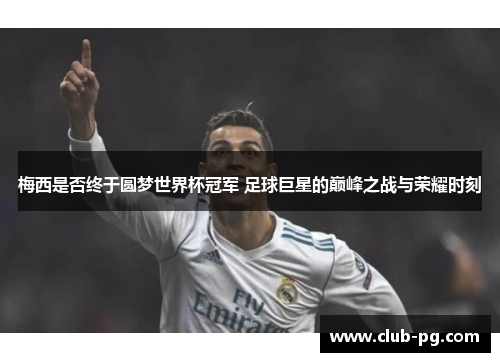 梅西是否终于圆梦世界杯冠军 足球巨星的巅峰之战与荣耀时刻