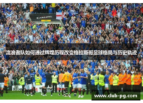 流浪者队如何通过辉煌历程改变格拉斯哥足球格局与历史轨迹