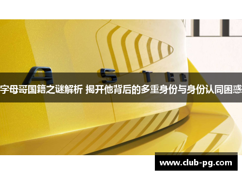 字母哥国籍之谜解析 揭开他背后的多重身份与身份认同困惑