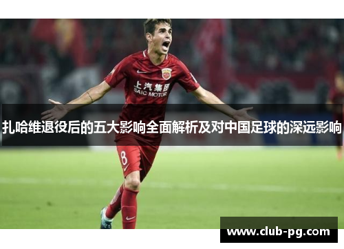 扎哈维退役后的五大影响全面解析及对中国足球的深远影响