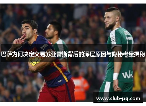 巴萨为何决定交易苏亚雷斯背后的深层原因与隐秘考量揭秘