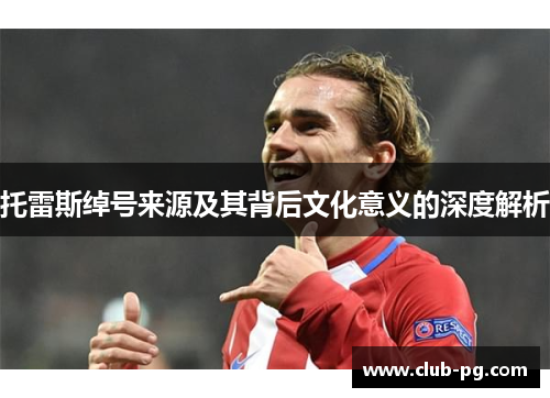 托雷斯绰号来源及其背后文化意义的深度解析