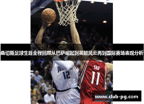 桑切斯足球生涯全程回顾从巴萨崛起到英超风云再到国际赛场表现分析