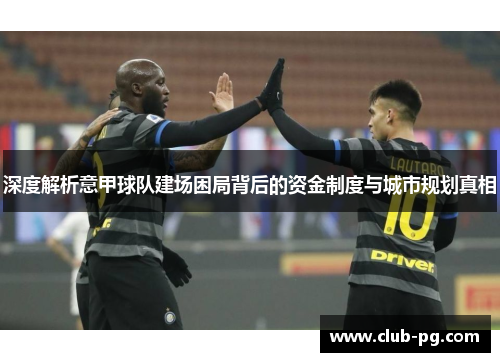 深度解析意甲球队建场困局背后的资金制度与城市规划真相