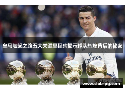 皇马崛起之路五大关键里程碑揭示球队辉煌背后的秘密