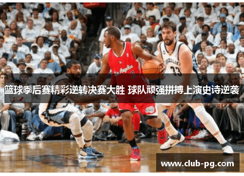 篮球季后赛精彩逆转决赛大胜 球队顽强拼搏上演史诗逆袭