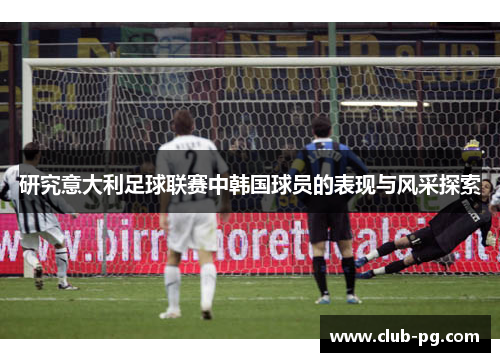 研究意大利足球联赛中韩国球员的表现与风采探索