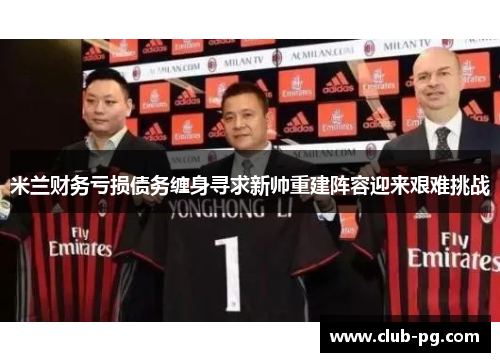 米兰财务亏损债务缠身寻求新帅重建阵容迎来艰难挑战