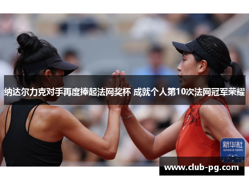 纳达尔力克对手再度捧起法网奖杯 成就个人第10次法网冠军荣耀